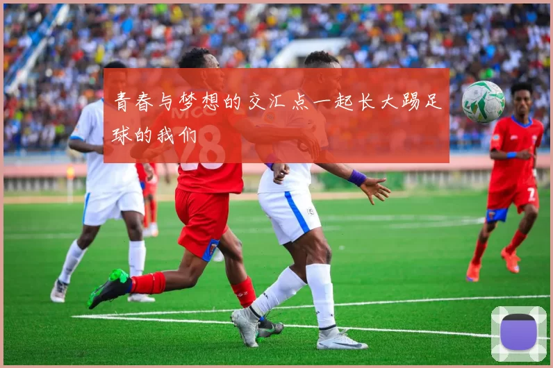 青春与梦想的交汇点一起长大踢足球的我们