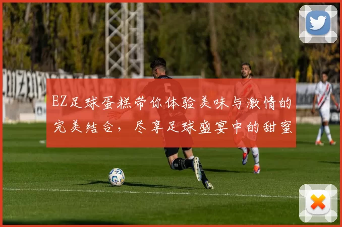 EZ足球蛋糕带你体验美味与激情的完美结合，尽享足球盛宴中的甜蜜时刻