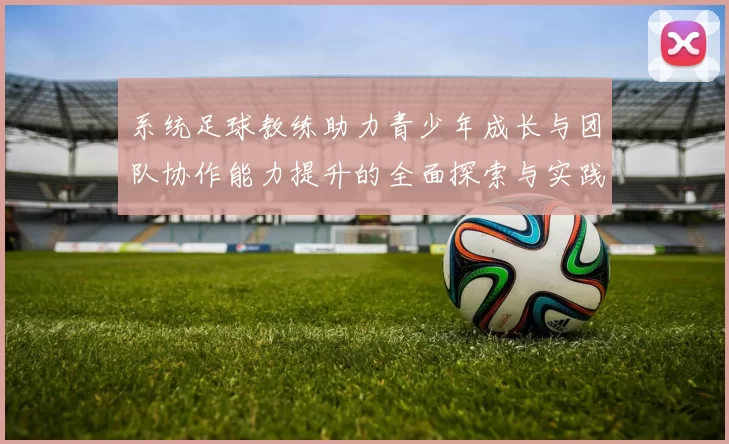 系统足球教练助力青少年成长与团队协作能力提升的全面探索与实践