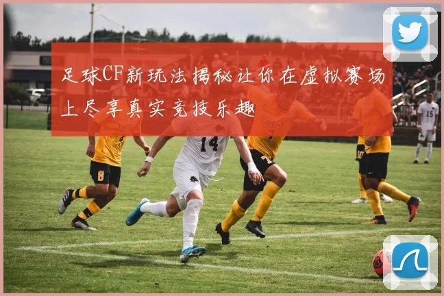足球CF新玩法揭秘让你在虚拟赛场上尽享真实竞技乐趣