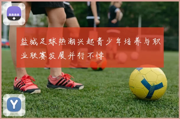 盐城足球热潮兴起青少年培养与职业联赛发展并行不悖