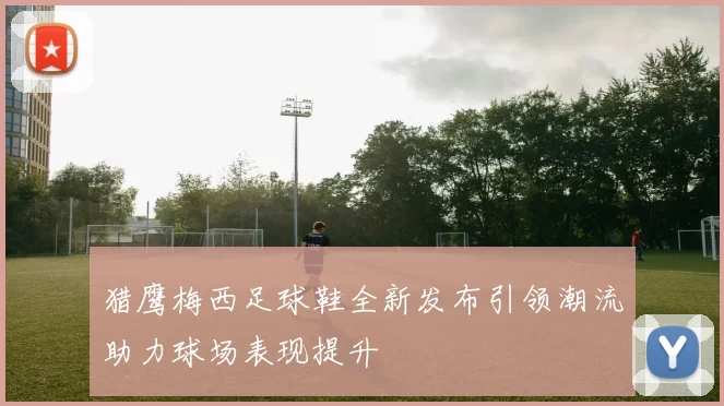 猎鹰梅西足球鞋全新发布引领潮流助力球场表现提升