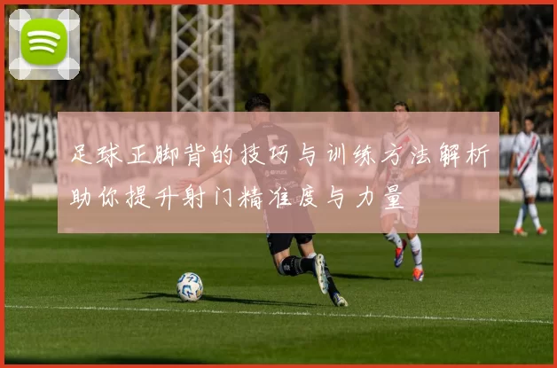 足球正脚背的技巧与训练方法解析助你提升射门精准度与力量