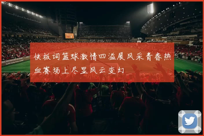 快板词篮球激情四溢展风采青春热血赛场上尽显风云变幻