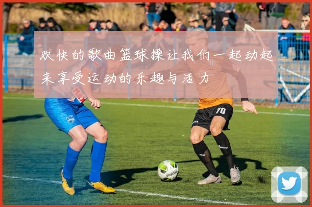 欢快的歌曲篮球操让我们一起动起来享受运动的乐趣与活力