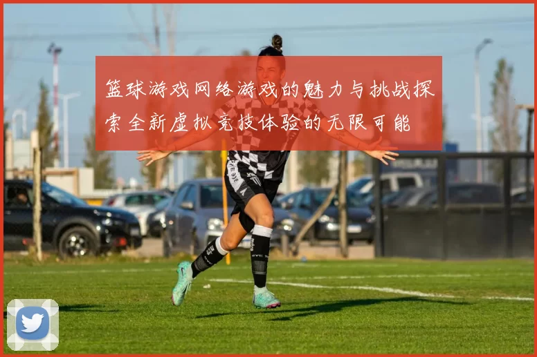 篮球游戏网络游戏的魅力与挑战探索全新虚拟竞技体验的无限可能
