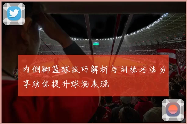 内侧脚篮球技巧解析与训练方法分享助你提升球场表现